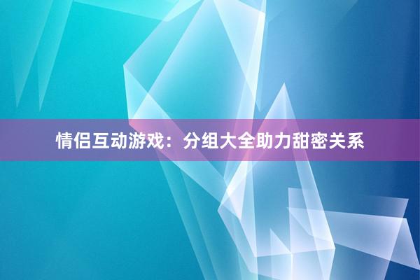 情侣互动游戏：分组大全助力甜密关系