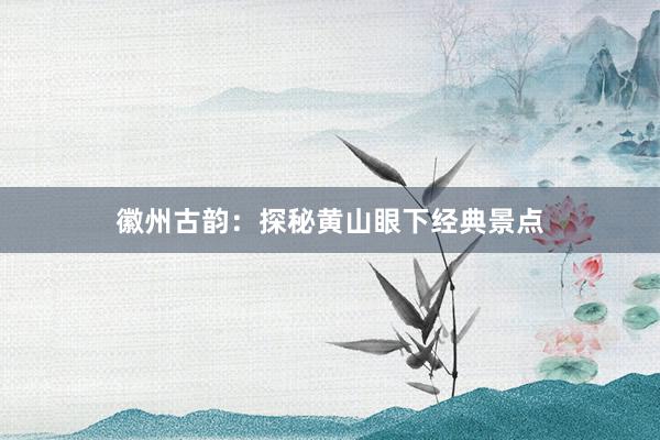 徽州古韵：探秘黄山眼下经典景点