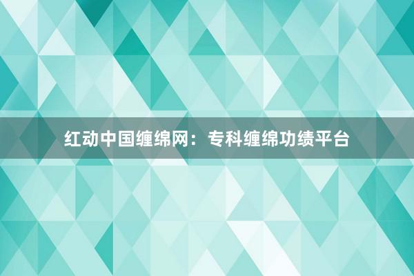 红动中国缠绵网：专科缠绵功绩平台