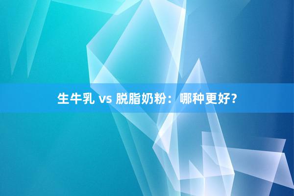 生牛乳 vs 脱脂奶粉：哪种更好？
