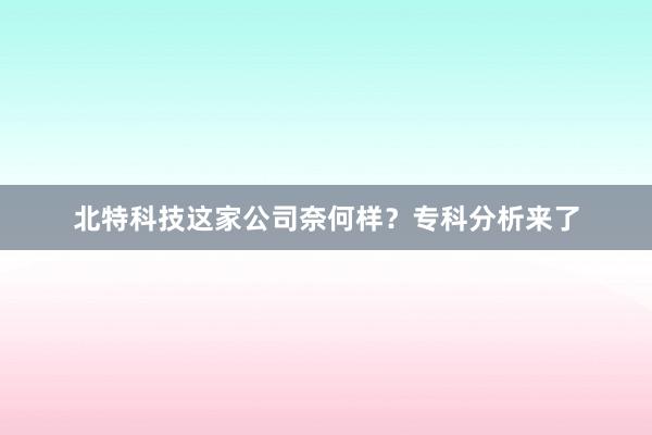 北特科技这家公司奈何样？专科分析来了