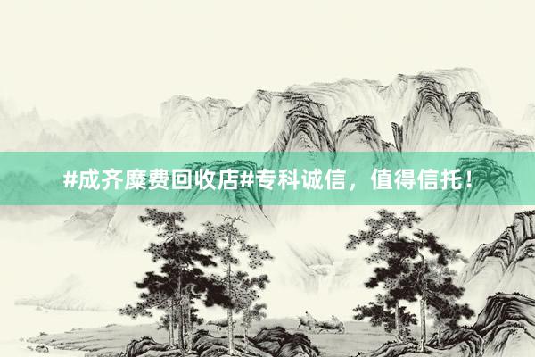 #成齐糜费回收店#专科诚信，值得信托！