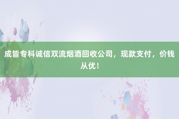 成皆专科诚信双流烟酒回收公司，现款支付，价钱从优！