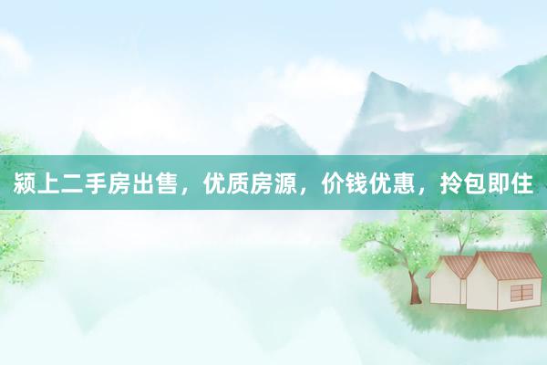 颍上二手房出售，优质房源，价钱优惠，拎包即住