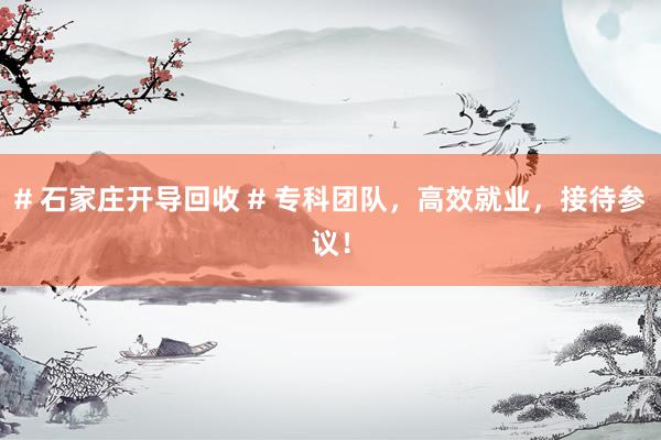 # 石家庄开导回收 # 专科团队，高效就业，接待参议！