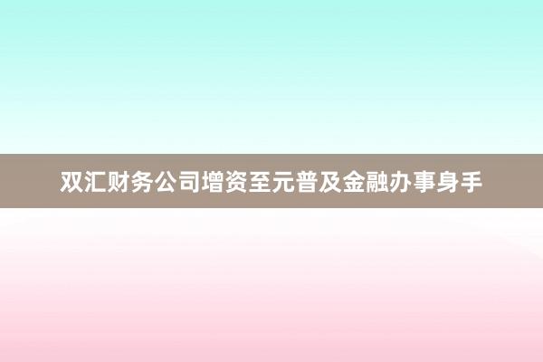 双汇财务公司增资至元普及金融办事身手