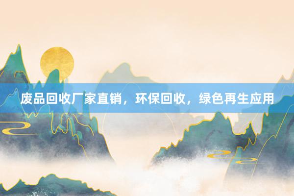 废品回收厂家直销，环保回收，绿色再生应用