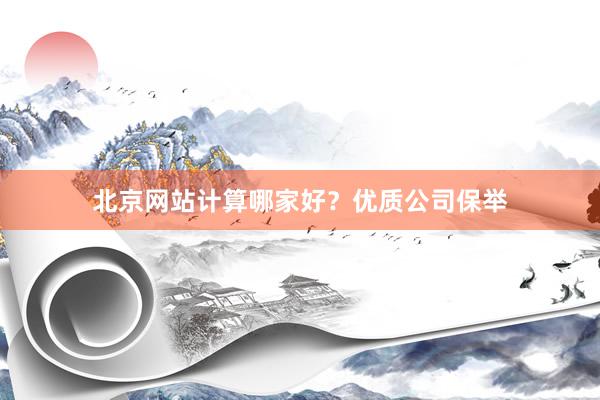 北京网站计算哪家好？优质公司保举
