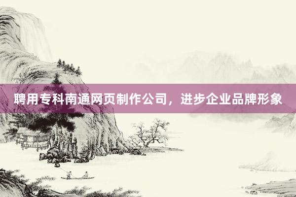 聘用专科南通网页制作公司，进步企业品牌形象