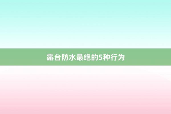 露台防水最绝的5种行为