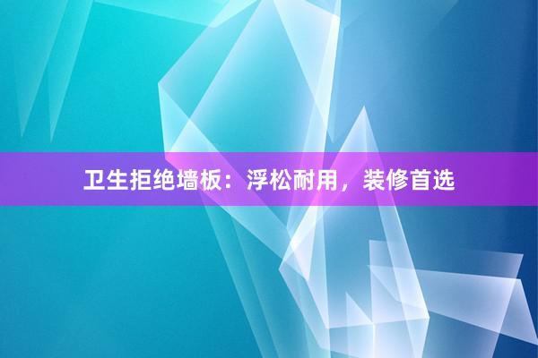 卫生拒绝墙板：浮松耐用，装修首选