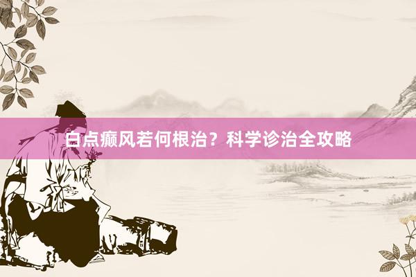 白点癫风若何根治？科学诊治全攻略