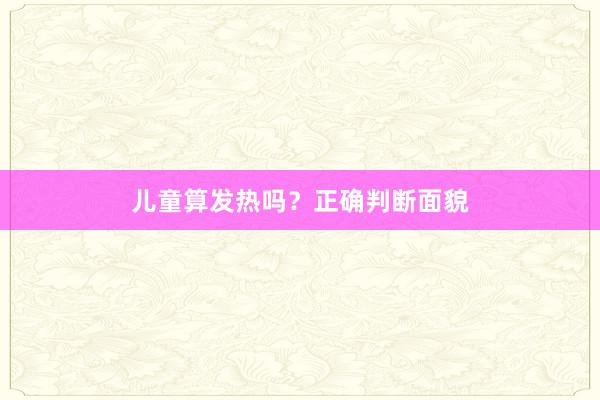 儿童算发热吗？正确判断面貌