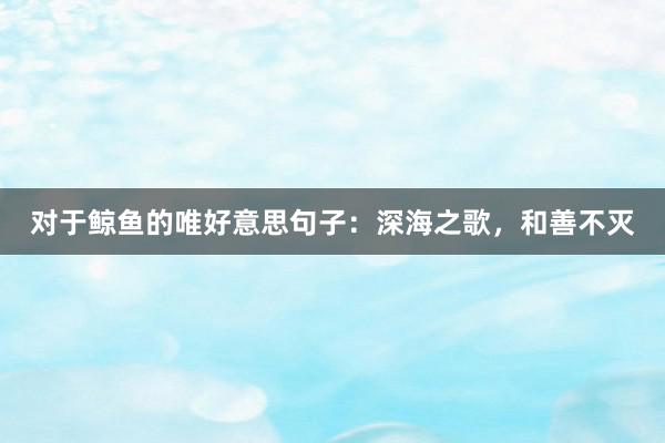 对于鲸鱼的唯好意思句子：深海之歌，和善不灭