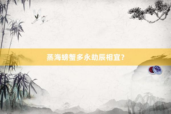 蒸海螃蟹多永劫辰相宜？