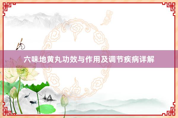 六味地黄丸功效与作用及调节疾病详解