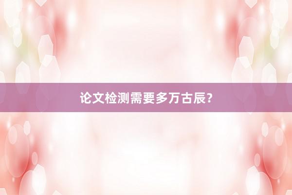 论文检测需要多万古辰?